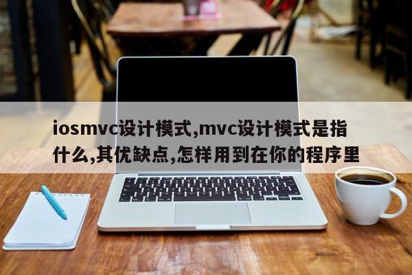 iosmvc设计模式,mvc设计模式是指什么,其优缺点,怎样用到在你的程序里