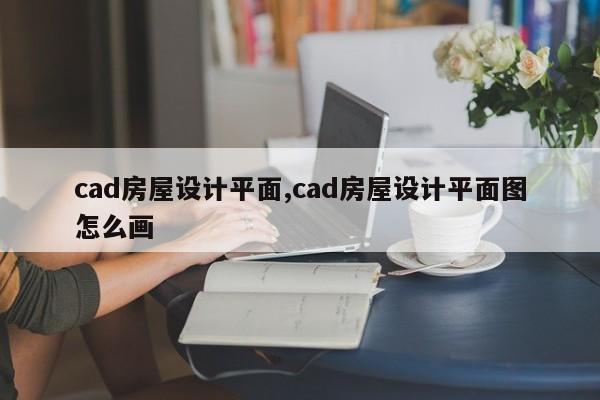 cad房屋设计平面,cad房屋设计平面图怎么画