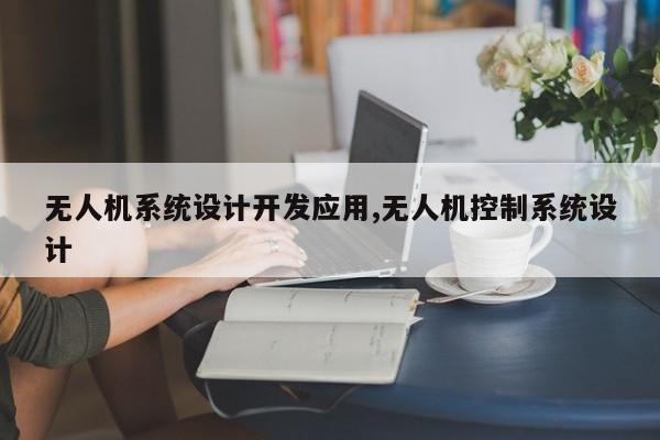 无人机系统设计开发应用,无人机控制系统设计